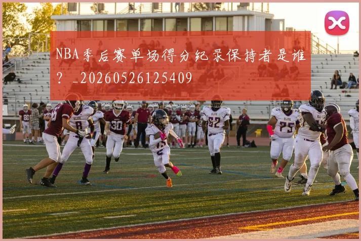 NBA季后赛单场得分纪录保持者是谁?_20260526125409