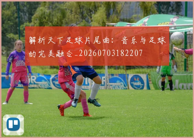 解析天下足球片尾曲：音乐与足球的完美融合_20260703182207