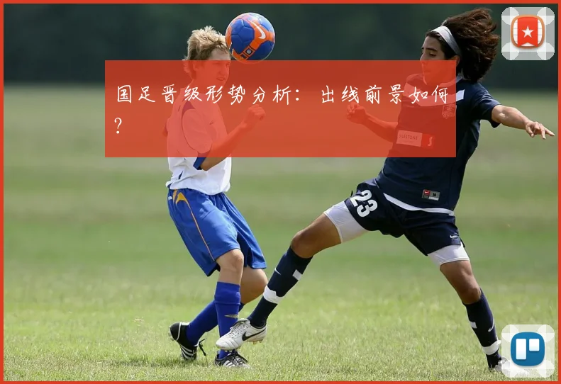 国足晋级形势分析:出线前景如何?