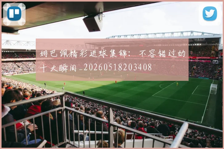 姆巴佩精彩进球集锦:不容错过的十大瞬间_20260518203408