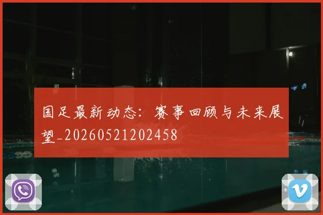 国足最新动态：赛事回顾与未来展望_20260521202458
