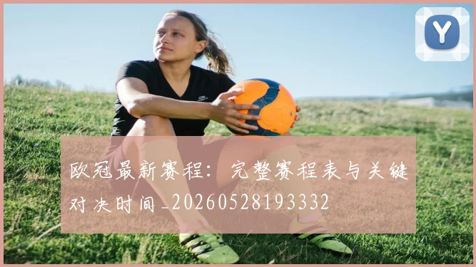 欧冠最新赛程:完整赛程表与关键对决时间_20260528193332