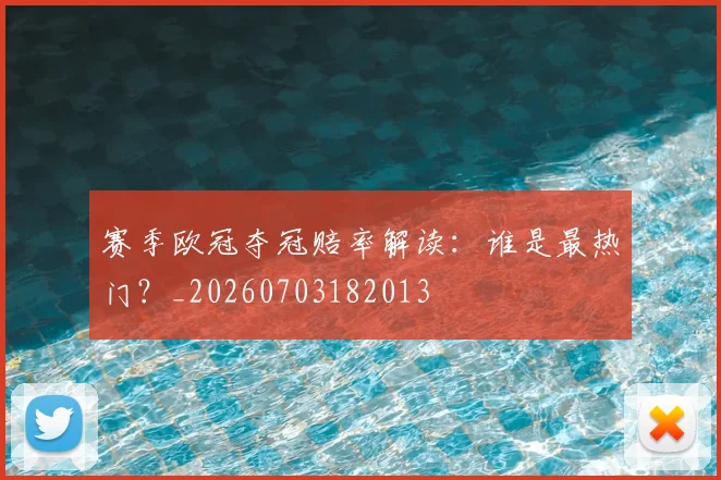 赛季欧冠夺冠赔率解读:谁是最热门?_20260703182013