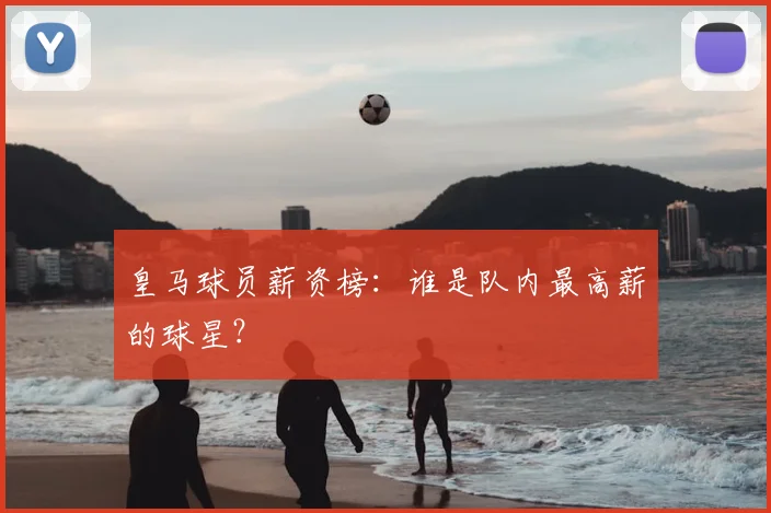 皇马球员薪资榜：谁是队内最高薪的球星？