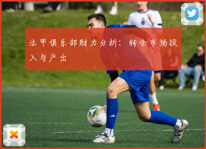 法甲俱乐部财力分析:转会市场投入与产出