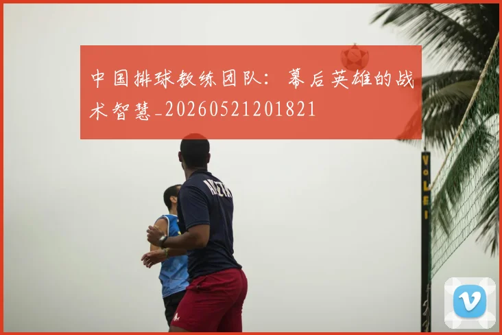 中国排球教练团队:幕后英雄的战术智慧_20260521201821