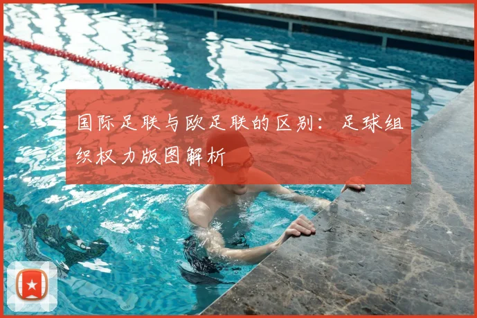 国际足联与欧足联的区别:足球组织权力版图解析