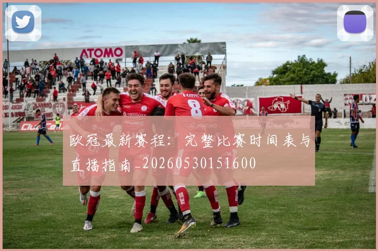 欧冠最新赛程:完整比赛时间表与直播指南_20260530151600