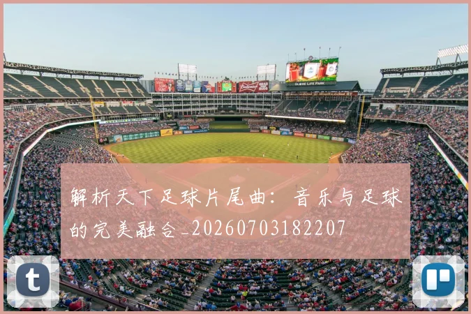 解析天下足球片尾曲：音乐与足球的完美融合_20260703182207