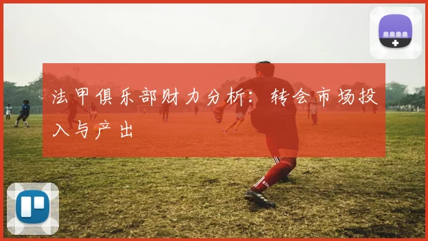 法甲俱乐部财力分析:转会市场投入与产出