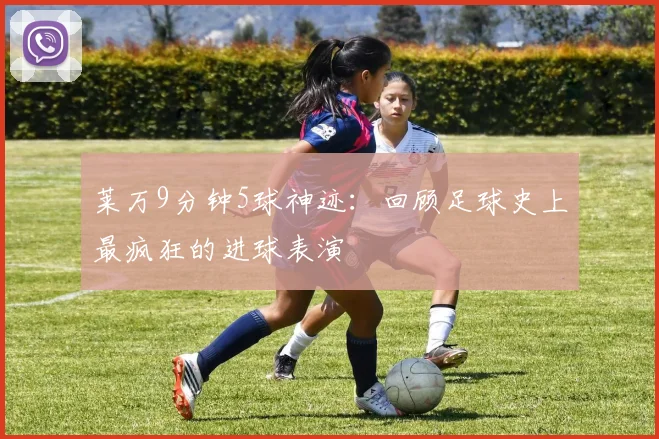 莱万9分钟5球神迹:回顾足球史上最疯狂的进球表演