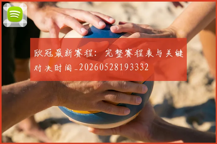 欧冠最新赛程:完整赛程表与关键对决时间_20260528193332