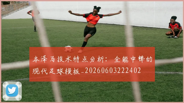 本泽马技术特点分析:全能中锋的现代足球模板_20260603222402