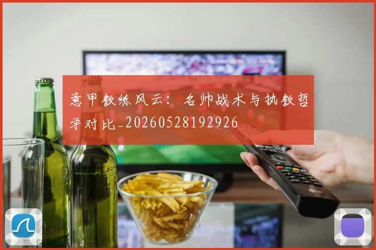 意甲教练风云:名帅战术与执教哲学对比_20260528192926