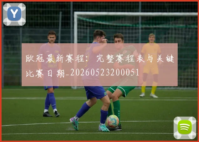 欧冠最新赛程:完整赛程表与关键比赛日期_20260523200051