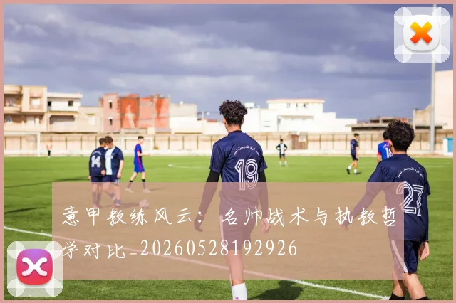 意甲教练风云:名帅战术与执教哲学对比_20260528192926