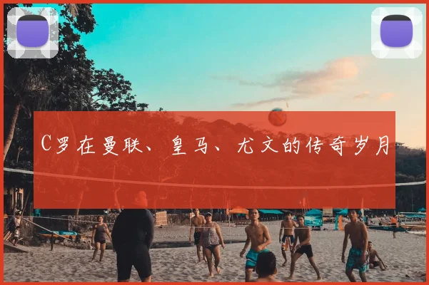 C罗在曼联、皇马、尤文的传奇岁月