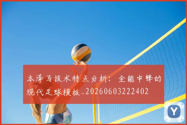 本泽马技术特点分析:全能中锋的现代足球模板_20260603222402