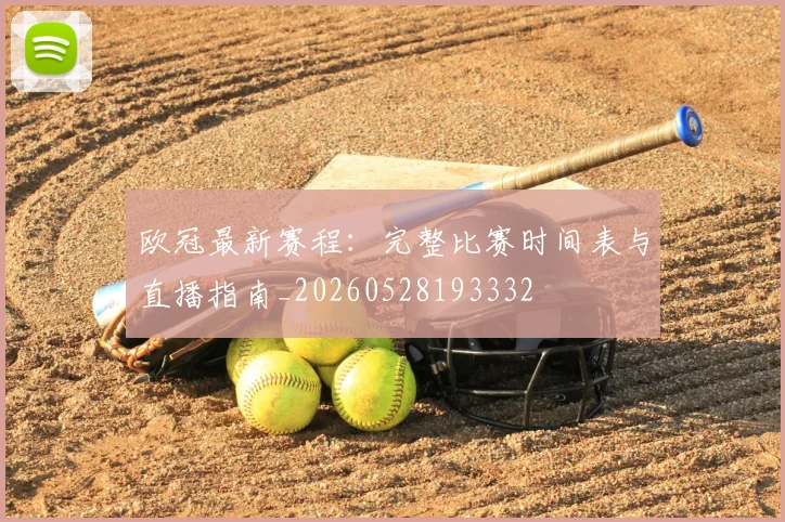 欧冠最新赛程:完整比赛时间表与直播指南_20260528193332