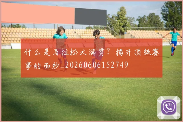 什么是马拉松大满贯?揭开顶级赛事的面纱_20260606152749