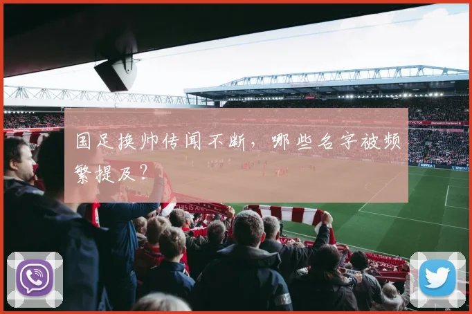 国足换帅传闻不断,哪些名字被频繁提及?