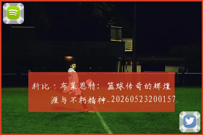 科比·布莱恩特:篮球传奇的辉煌生涯与不朽精神_20260523200157