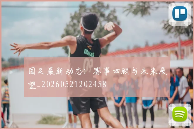 国足最新动态:赛事回顾与未来展望_20260521202458