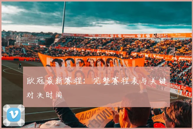 欧冠最新赛程:完整赛程表与关键对决时间