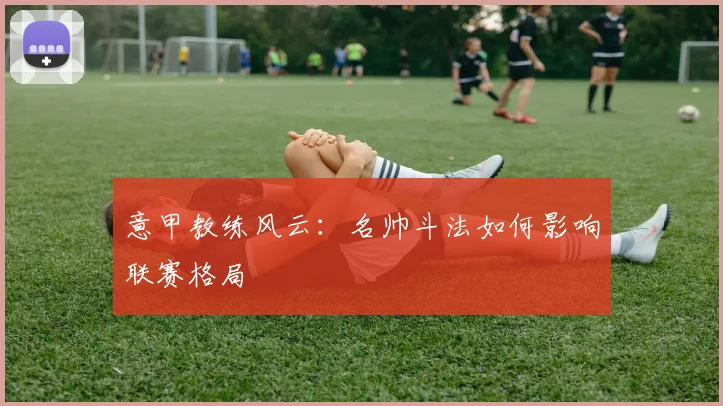 意甲教练风云:名帅斗法如何影响联赛格局