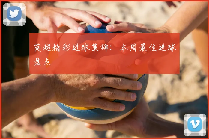 英超精彩进球集锦:本周最佳进球盘点