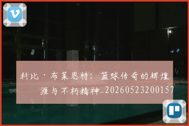 科比·布莱恩特:篮球传奇的辉煌生涯与不朽精神_20260523200157