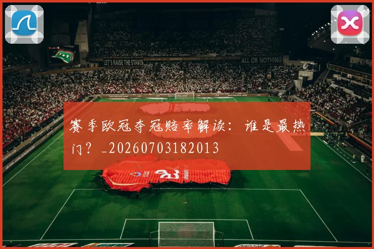 赛季欧冠夺冠赔率解读:谁是最热门?_20260703182013
