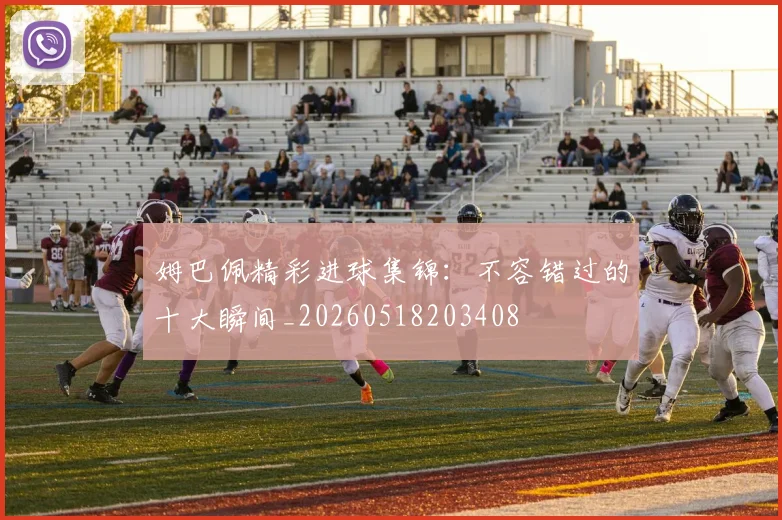 姆巴佩精彩进球集锦:不容错过的十大瞬间_20260518203408