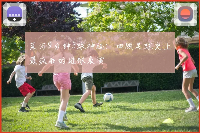 莱万9分钟5球神迹:回顾足球史上最疯狂的进球表演