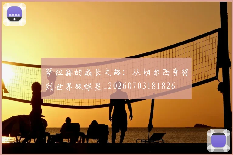 萨拉赫的成长之路：从切尔西弃将到世界级球星_20260703181826
